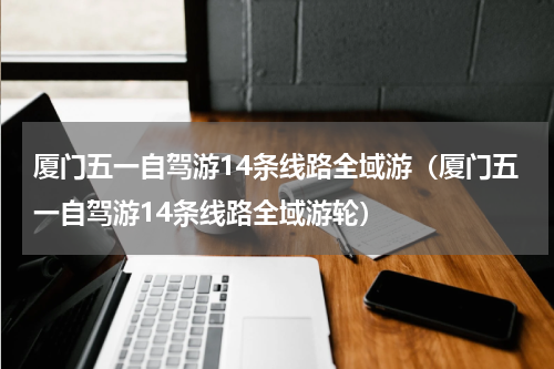 厦门五一自驾游14条线路全域游（厦门五一自驾游14条线路全域游轮）