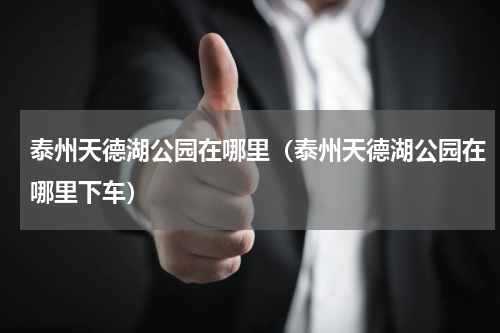 泰州天德湖公园在哪里（泰州天德湖公园在哪里下车）