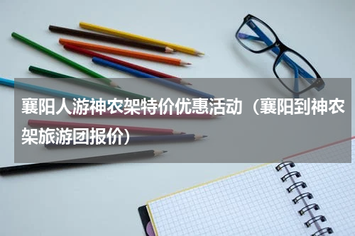 襄阳人游神农架特价优惠活动（襄阳到神农架旅游团报价）