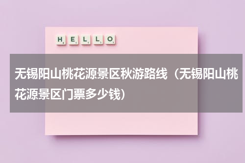 无锡阳山桃花源景区秋游路线（无锡阳山桃花源景区门票多少钱）