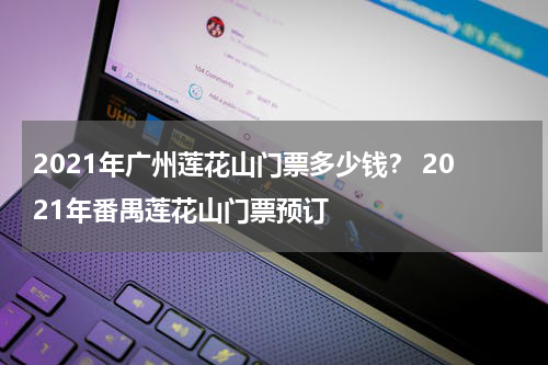 2021年广州莲花山门票多少钱？ 2021年番禺莲花山门票预订