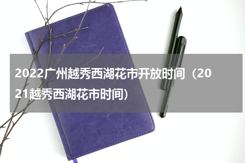 2022广州越秀西湖花市开放时间（2021越秀西湖花市时间）