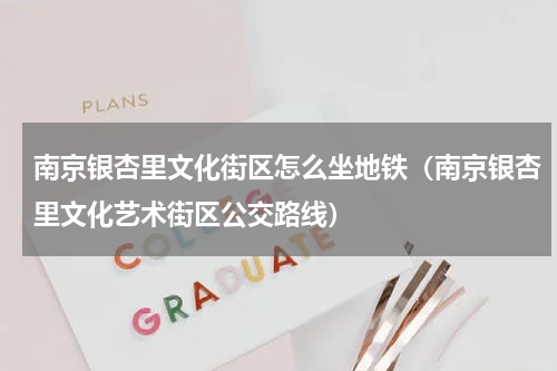 南京银杏里文化街区怎么坐地铁（南京银杏里文化艺术街区公交路线）