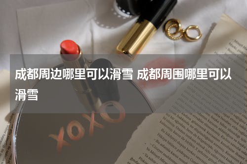 成都周边哪里可以滑雪 成都周围哪里可以滑雪