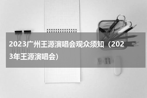 2023广州王源演唱会观众须知（2023年王源演唱会）