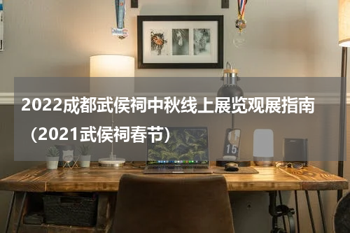 2022成都武侯祠中秋线上展览观展指南（2021武侯祠春节）