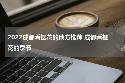 2022成都看樱花的地方推荐 成都看樱花的季节