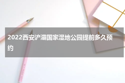 2022西安浐灞国家湿地公园提前多久预约