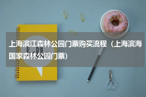 上海滨江森林公园门票购买流程（上海滨海国家森林公园门票）
