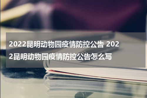 2022昆明动物园疫情防控公告 2022昆明动物园疫情防控公告怎么写