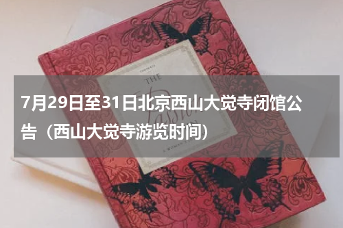 7月29日至31日北京西山大觉寺闭馆公告（西山大觉寺游览时间）