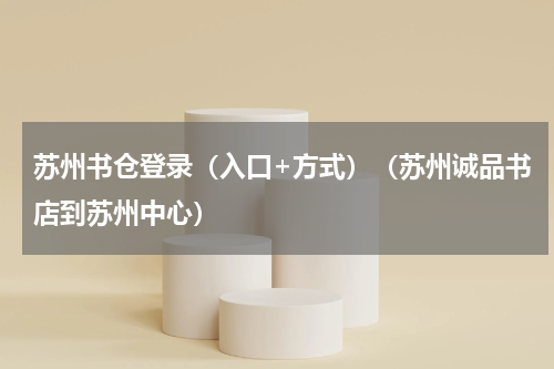 苏州书仓登录（入口+方式）（苏州诚品书店到苏州中心）