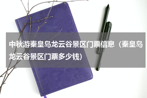中秋游秦皇岛龙云谷景区门票信息（秦皇岛龙云谷景区门票多少钱）