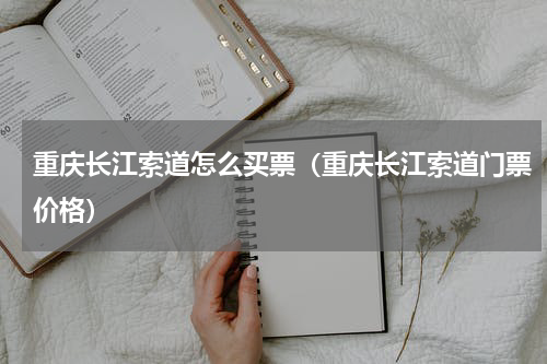 重庆长江索道怎么买票（重庆长江索道门票价格）