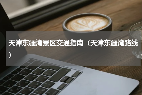 天津东疆湾景区交通指南（天津东疆湾路线）