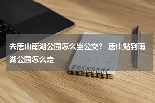 去唐山南湖公园怎么坐公交？ 唐山站到南湖公园怎么走
