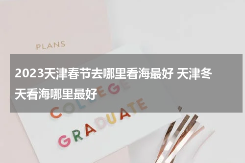 2023天津春节去哪里看海最好 天津冬天看海哪里最好