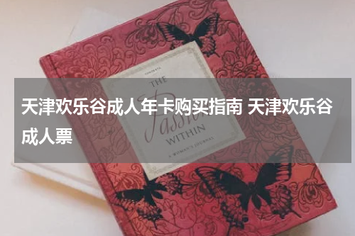 天津欢乐谷成人年卡购买指南 天津欢乐谷成人票
