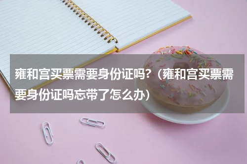 雍和宫买票需要身份证吗?（雍和宫买票需要身份证吗忘带了怎么办）