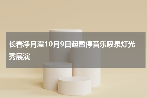 长春净月潭10月9日起暂停音乐喷泉灯光秀展演