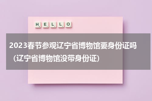 2023春节参观辽宁省博物馆要身份证吗（辽宁省博物馆没带身份证）