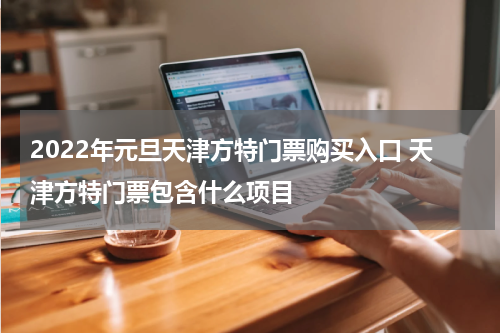 2022年元旦天津方特门票购买入口 天津方特门票包含什么项目