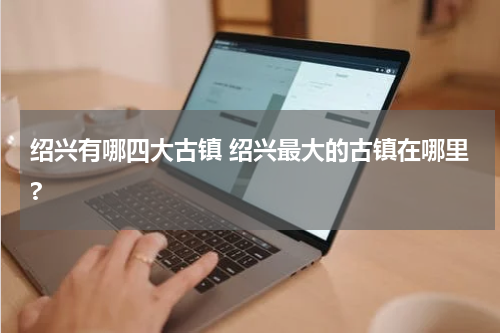 绍兴有哪四大古镇 绍兴最大的古镇在哪里?