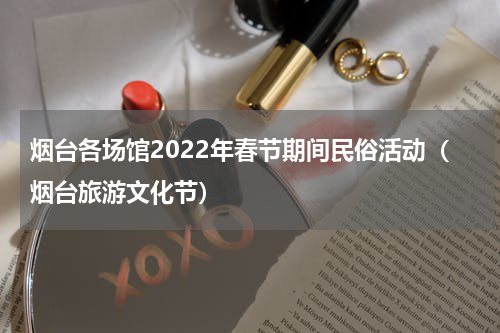 烟台各场馆2022年春节期间民俗活动（烟台旅游文化节）