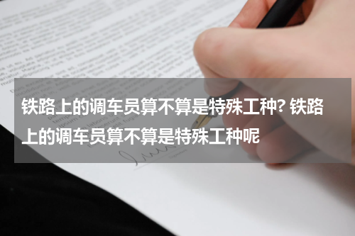 铁路上的调车员算不算是特殊工种? 铁路上的调车员算不算是特殊工种呢