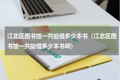 江北区图书馆一共能借多少本书（江北区图书馆一共能借多少本书啊）