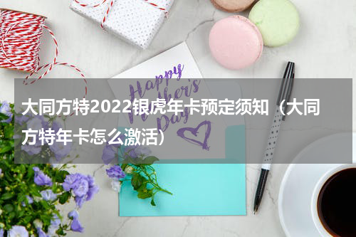 大同方特2022银虎年卡预定须知（大同方特年卡怎么激活）