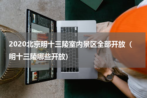 2020北京明十三陵室内景区全部开放（明十三陵哪些开放）