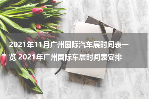 2021年11月广州国际汽车展时间表一览 2021年广州国际车展时间表安排