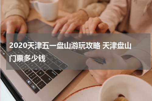 2020天津五一盘山游玩攻略 天津盘山门票多少钱