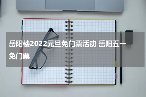 岳阳楼2022元旦免门票活动 岳阳五一免门票