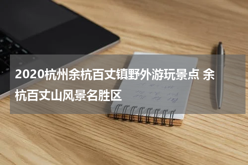 2020杭州余杭百丈镇野外游玩景点 余杭百丈山风景名胜区