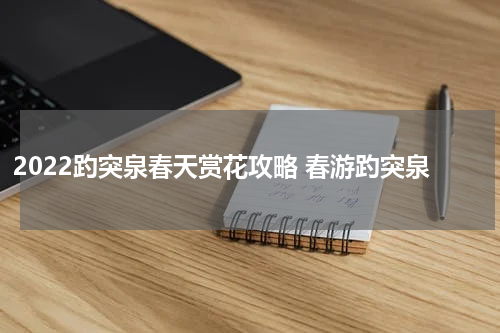 2022趵突泉春天赏花攻略 春游趵突泉