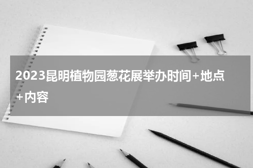 2023昆明植物园葱花展举办时间+地点+内容