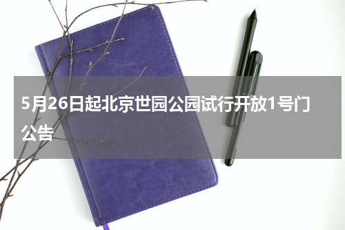 5月26日起北京世园公园试行开放1号门公告