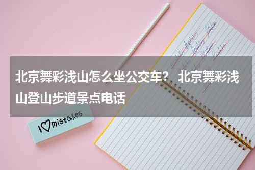 北京舞彩浅山怎么坐公交车？ 北京舞彩浅山登山步道景点电话