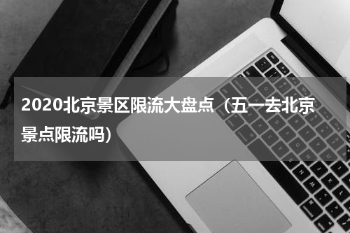 2020北京景区限流大盘点（五一去北京景点限流吗）