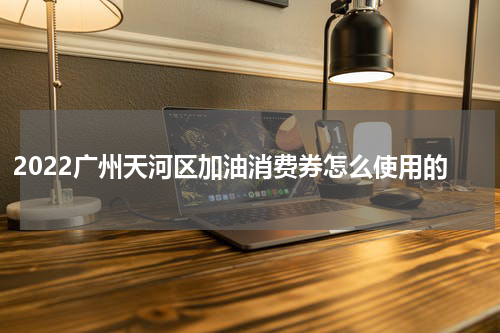 2022广州天河区加油消费券怎么使用的