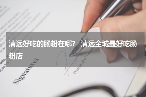 清远好吃的肠粉在哪？ 清远全城最好吃肠粉店
