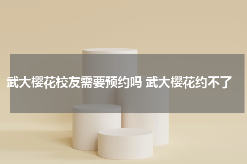 武大樱花校友需要预约吗 武大樱花约不了