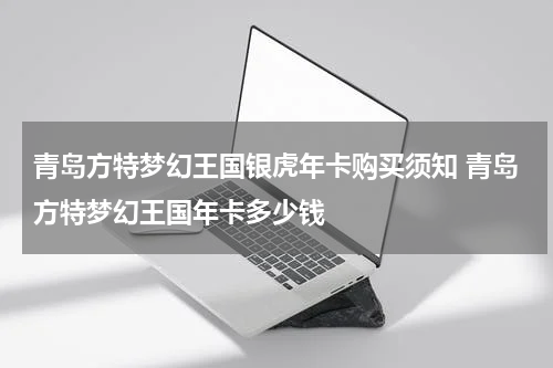 青岛方特梦幻王国银虎年卡购买须知 青岛方特梦幻王国年卡多少钱