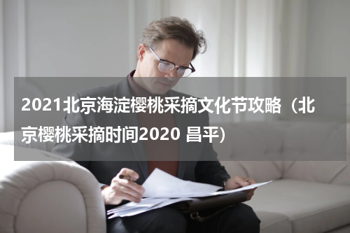 2021北京海淀樱桃采摘文化节攻略（北京樱桃采摘时间2020 昌平）
