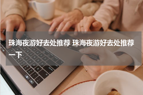 珠海夜游好去处推荐 珠海夜游好去处推荐一下
