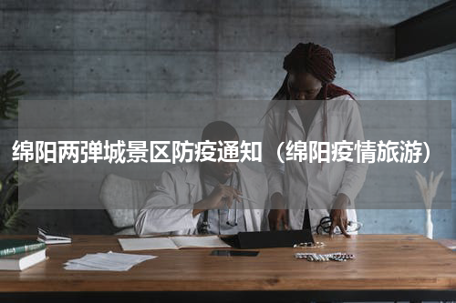 绵阳两弹城景区防疫通知（绵阳疫情旅游）