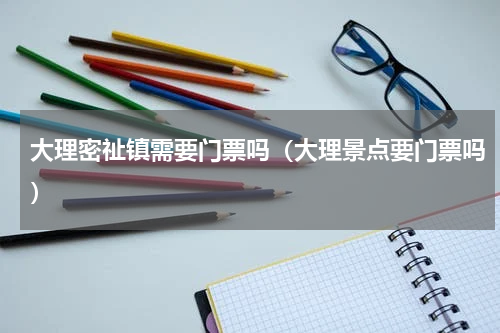 大理密祉镇需要门票吗（大理景点要门票吗）
