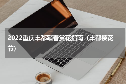 2022重庆丰都踏春赏花指南（丰都樱花节）
